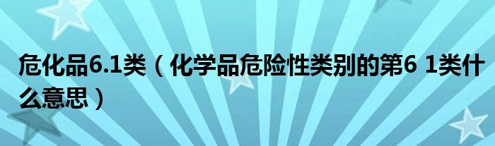 危化品6.1类（化学品危险性类别的第6 1类什么意思）