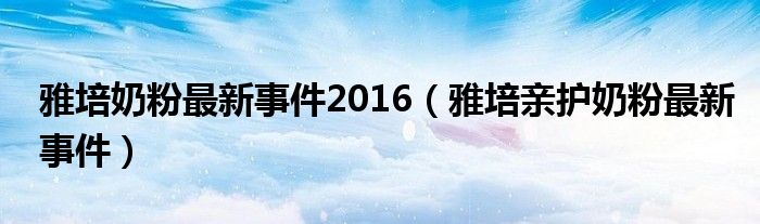 雅培奶粉最新事件2016（雅培亲护奶粉最新事件）