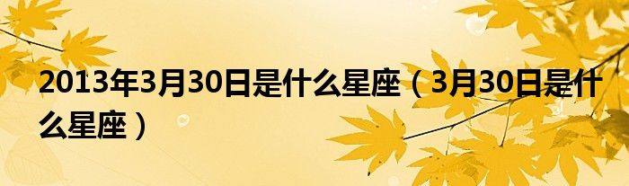 2013年3月30日是什么星座（3月30日是什么星座）