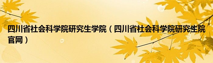 四川省社会科学院研究生学院（四川省社会科学院研究生院官网）