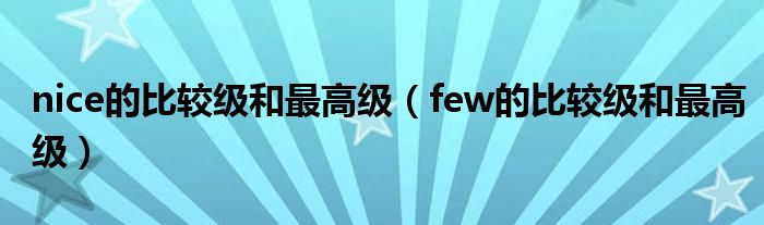 nice的比较级和最高级（few的比较级和最高级）