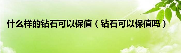 什么样的钻石可以保值（钻石可以保值吗）