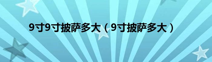 9寸9寸披萨多大（9寸披萨多大）