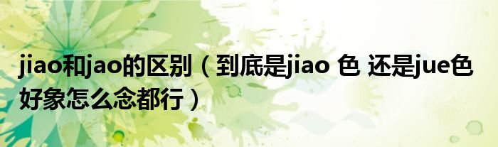 jiao和jao的区别（到底是jiao 色 还是jue色  好象怎么念都行）