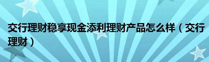 交行理财稳享现金添利理财产品怎么样（交行理财）