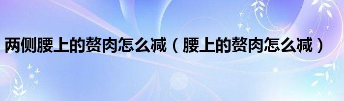 两侧腰上的赘肉怎么减（腰上的赘肉怎么减）