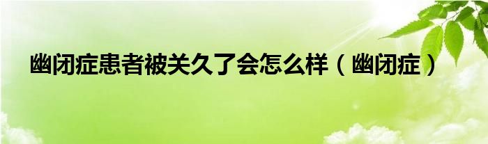 幽闭症患者被关久了会怎么样（幽闭症）