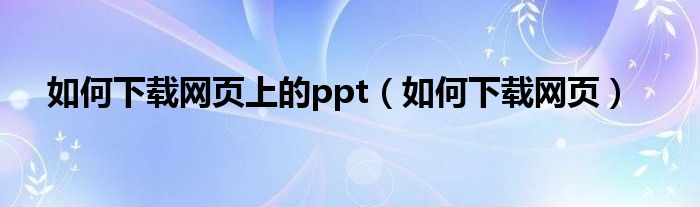 如何下载网页上的ppt（如何下载网页）