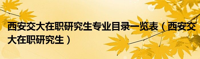 西安交大在职研究生专业目录一览表（西安交大在职研究生）