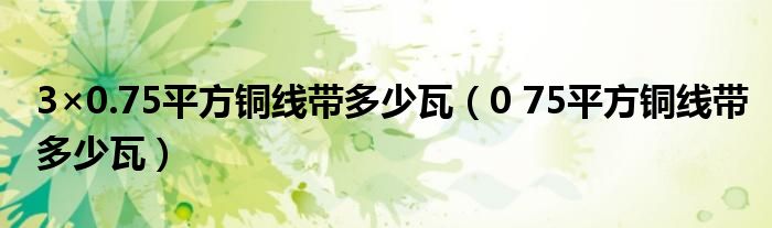 3×0.75平方铜线带多少瓦（0 75平方铜线带多少瓦）