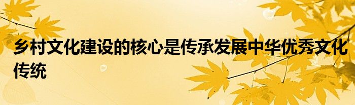 乡村文化建设的核心是传承发展中华优秀文化传统