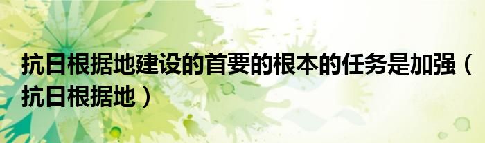 抗日根据地建设的首要的根本的任务是加强（抗日根据地）