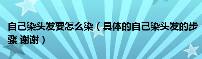 自己染头发要怎么染（具体的自己染头发的步骤 谢谢）