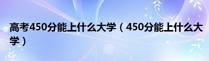 高考450分能上什么大学（450分能上什么大学）