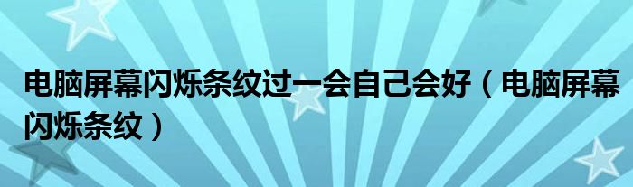 电脑屏幕闪烁条纹过一会自己会好（电脑屏幕闪烁条纹）