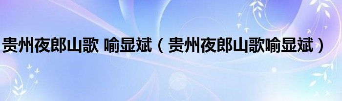 贵州夜郎山歌 喻显斌（贵州夜郎山歌喻显斌）