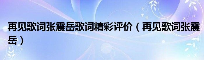 再见歌词张震岳歌词精彩评价（再见歌词张震岳）