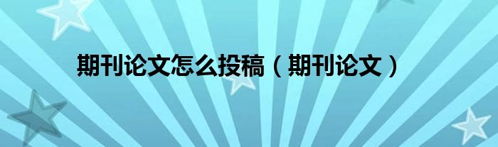 期刊论文怎么投稿（期刊论文）